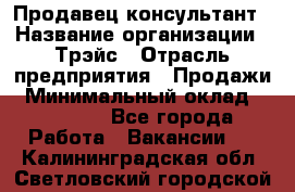 Продавец-консультант › Название организации ­ Трэйс › Отрасль предприятия ­ Продажи › Минимальный оклад ­ 30 000 - Все города Работа » Вакансии   . Калининградская обл.,Светловский городской округ 